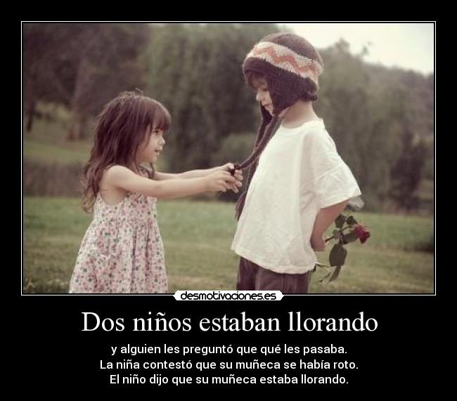Dos niños estaban llorando - y alguien les preguntó que qué les pasaba.
La niña contestó que su muñeca se había roto.
El niño dijo que su muñeca estaba llorando.