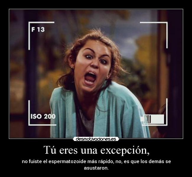 Tú eres una excepción, - no fuiste el espermatozoide más rápido, no, es que los demás se asustaron.