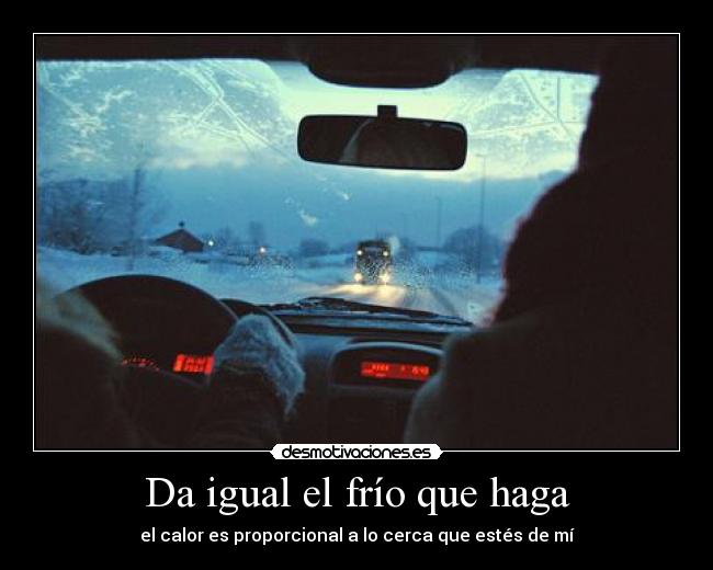Da igual el frío que haga - el calor es proporcional a lo cerca que estés de mí