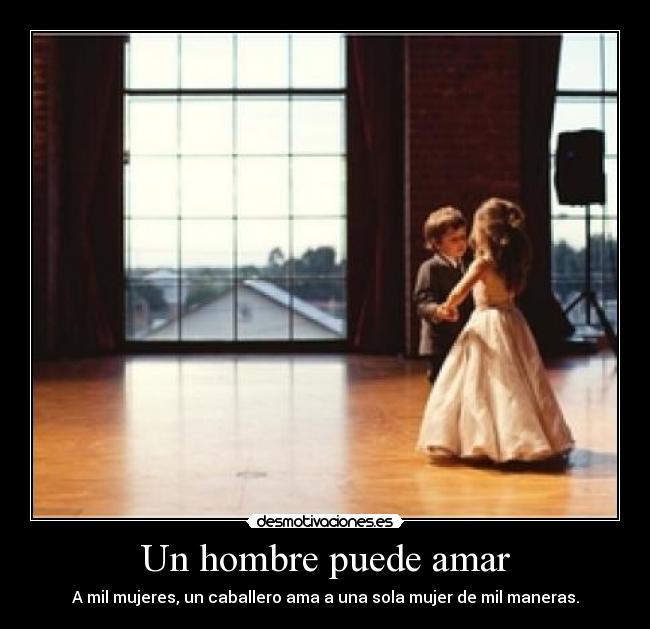 Un hombre puede amar - A mil mujeres, un caballero ama a una sola mujer de mil maneras.