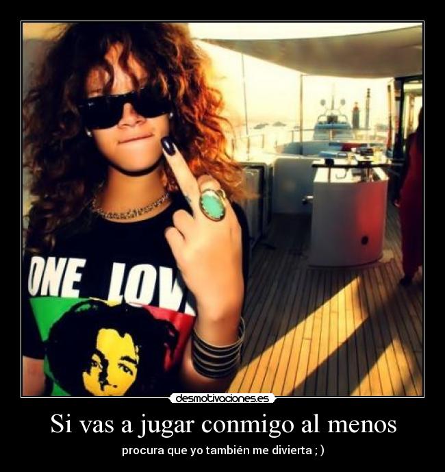 Si vas a jugar conmigo al menos - procura que yo también me divierta ; )