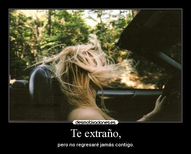 Te extraño, - pero no regresaré jamás contigo.