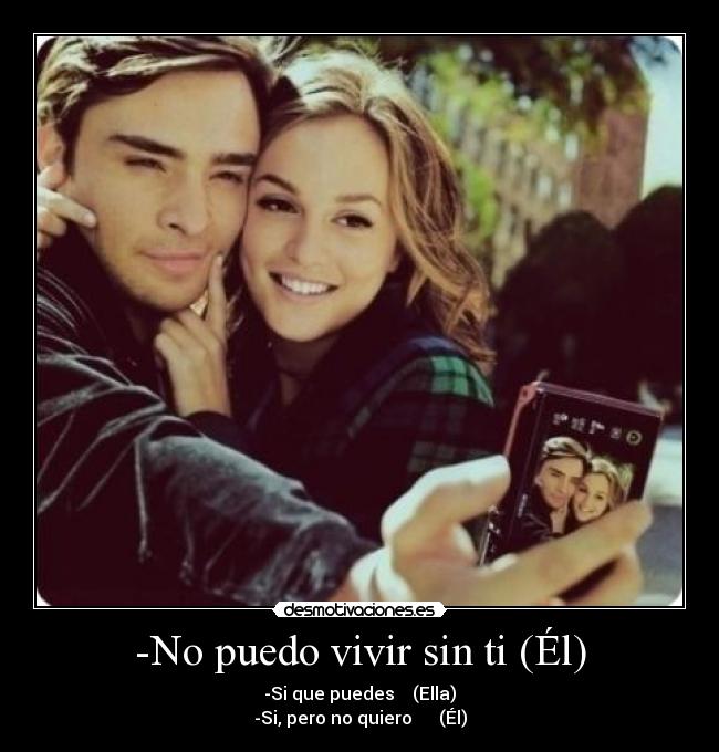 -No puedo vivir sin ti (Él) - -Si que puedes (Ella)
-Si, pero no quiero (Él)