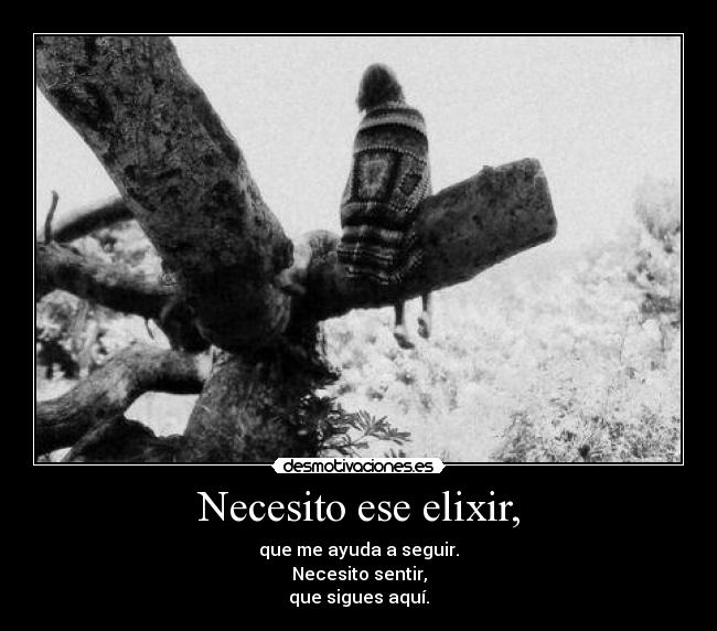 Necesito ese elixir, - que me ayuda a seguir.
Necesito sentir,
que sigues aquí.