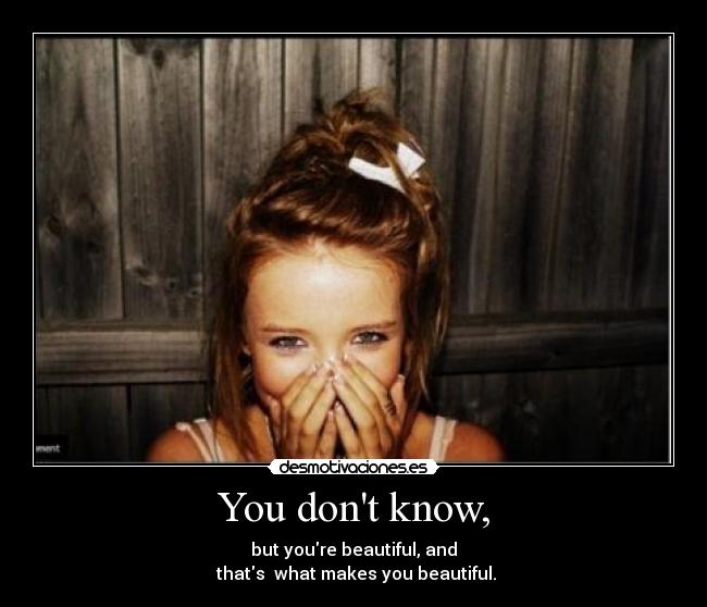 You dont know, - but youre beautiful, and
thats what makes you beautiful.