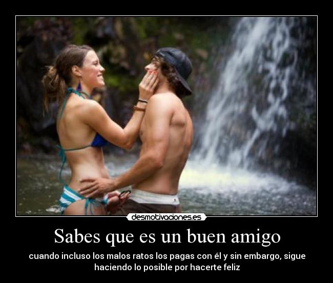Sabes que es un buen amigo - cuando incluso los malos ratos los pagas con él y sin embargo, sigue
haciendo lo posible por hacerte feliz