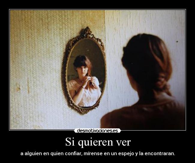 Si quieren ver - a alguien en quien confiar, mírense en un espejo y la encontraran.
