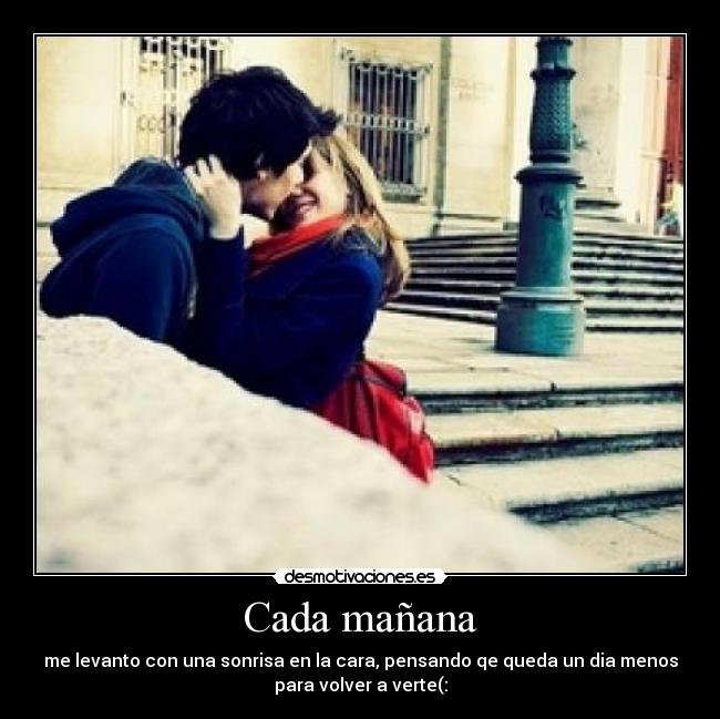 Cada mañana - me levanto con una sonrisa en la cara, pensando qe queda un dia menos
para volver a verte(: