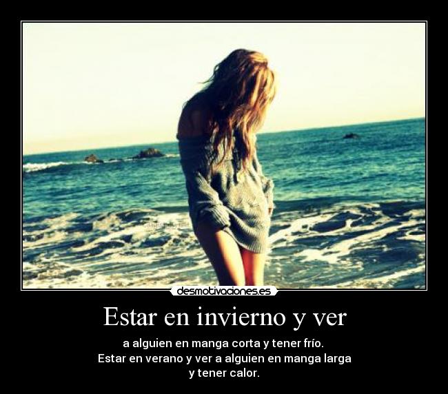 Estar en invierno y ver - a alguien en manga corta y tener frío.
Estar en verano y ver a alguien en manga larga
y tener calor.