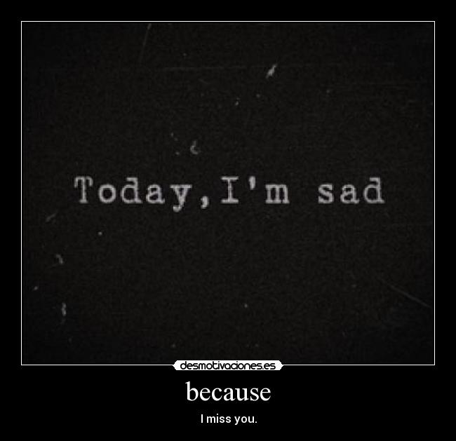 because - I miss you.