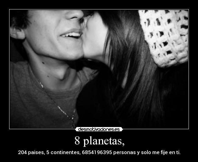 8 planetas, - 204 paises, 5 continentes, 6854196395 personas y solo me fije en ti.