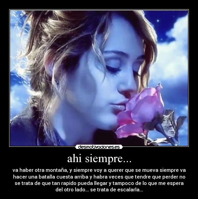 ahi siempre... - va haber otra montaña, y siempre voy a querer que se mueva siempre va
hacer una batalla cuesta arriba y habra veces que tendre que perder no
se trata de que tan rapido pueda llegar y tampoco de lo que me espera
del otro lado... se trata de escalarla...