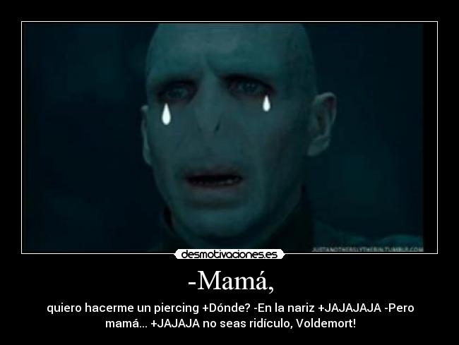 -Mamá, - quiero hacerme un piercing +Dónde? -En la nariz +JAJAJAJA -Pero
mamá... +JAJAJA no seas ridículo, Voldemort!