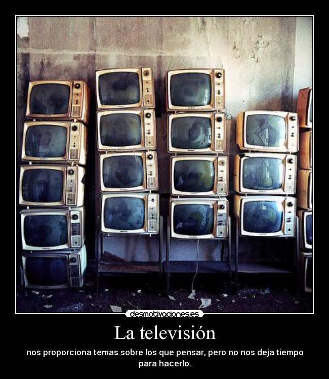 La televisión - nos proporciona temas sobre los que pensar, pero no nos deja tiempo para hacerlo.