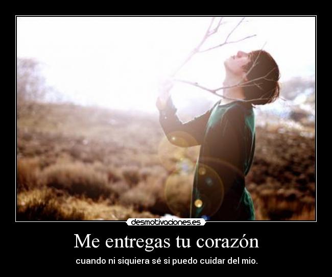 Me entregas tu corazón - cuando ni siquiera sé si puedo cuidar del mio.