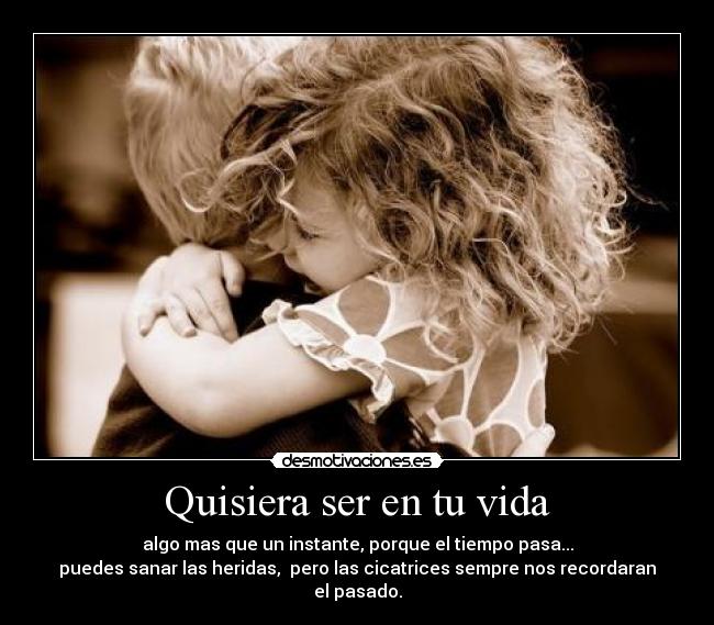 Quisiera ser en tu vida - algo mas que un instante, porque el tiempo pasa...
puedes sanar las heridas, pero las cicatrices sempre nos recordaran el pasado.