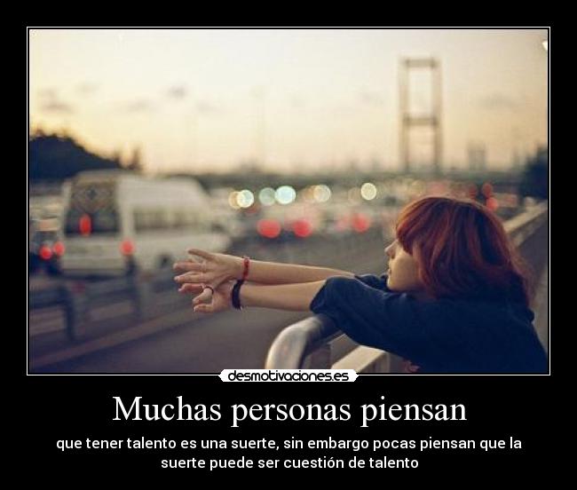Muchas personas piensan - que tener talento es una suerte, sin embargo pocas piensan que la
suerte puede ser cuestión de talento