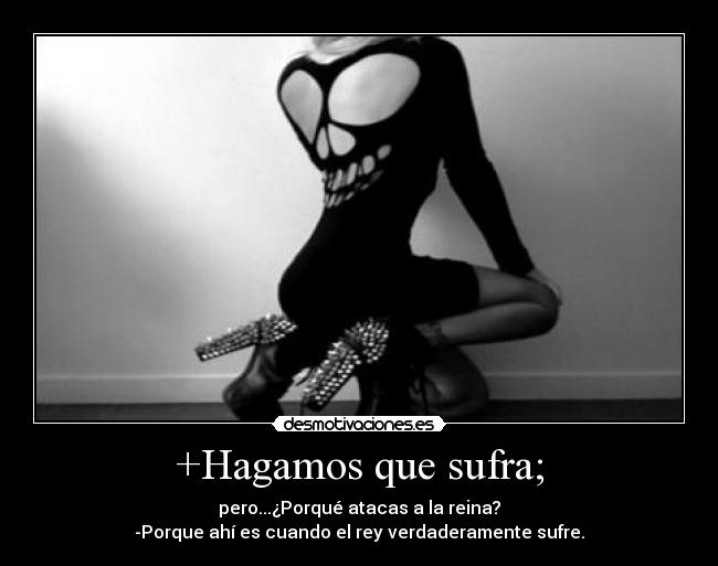 +Hagamos que sufra; - pero...¿Porqué atacas a la reina?
-Porque ahí es cuando el rey verdaderamente sufre.