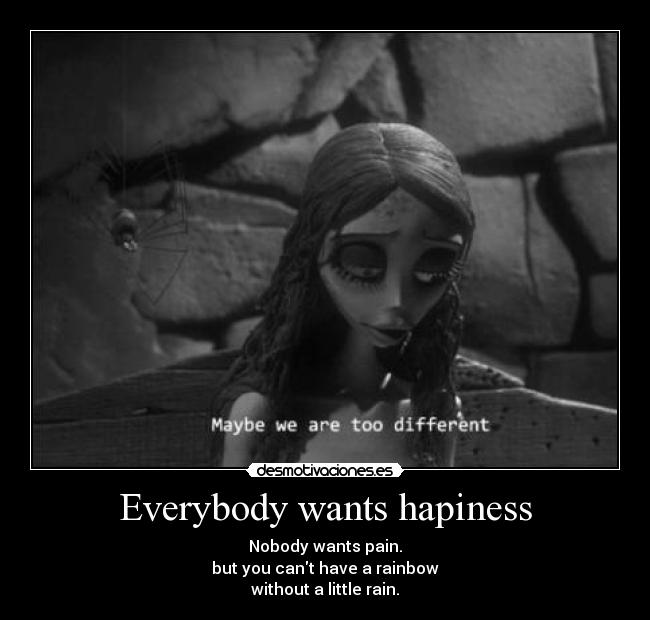 Everybody wants hapiness - Nobody wants pain.
but you cant have a rainbow
without a little rain.