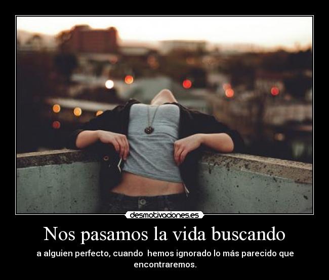 Nos pasamos la vida buscando - a alguien perfecto, cuando hemos ignorado lo más parecido que encontraremos.