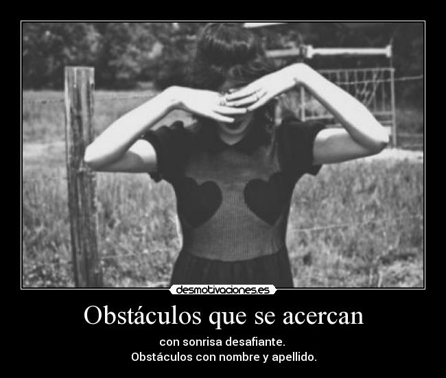 Obstáculos que se acercan - con sonrisa desafiante. 
Obstáculos con nombre y apellido.