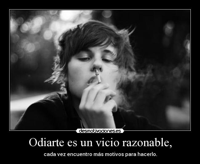 Odiarte es un vicio razonable, - cada vez encuentro más motivos para hacerlo.