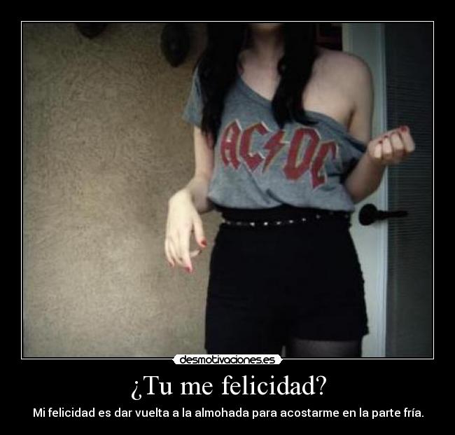 ¿Tu me felicidad? - Mi felicidad es dar vuelta a la almohada para acostarme en la parte fría.