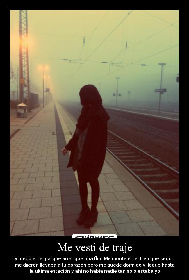 Me vesti de traje - y luego en el parque arranque una flor..Me monte en el tren que según
me dijeron llevaba a tu corazón pero me quede dormido y llegue hasta
la ultima estación y ahi no habia nadie tan solo estaba yo