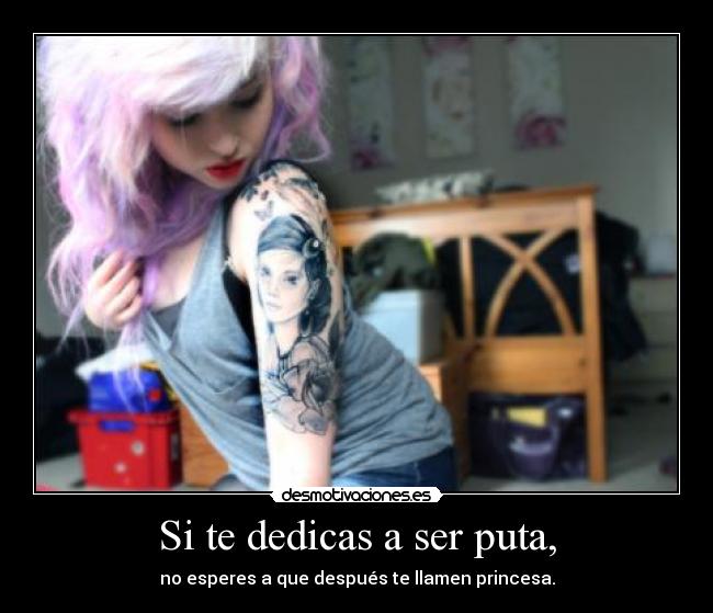 Si te dedicas a ser puta, - no esperes a que después te llamen princesa.