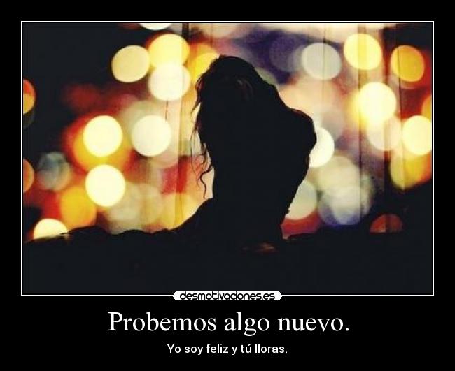 Probemos algo nuevo. - Yo soy feliz y tú lloras.
