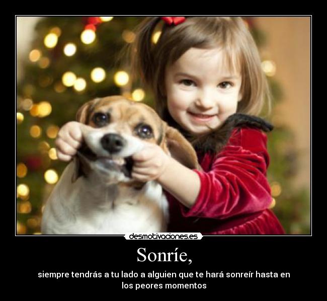 Sonríe, - siempre tendrás a tu lado a alguien que te hará sonreír hasta en los peores momentos
