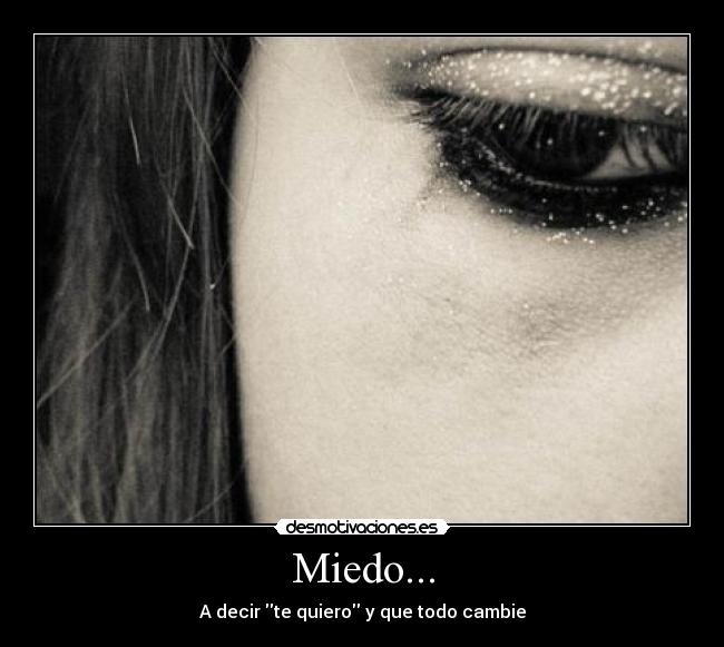 Miedo... - A decir te quiero y que todo cambie