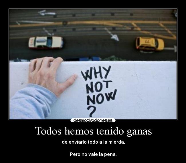 Todos hemos tenido ganas - de enviarlo todo a la mierda.

Pero no vale la pena.