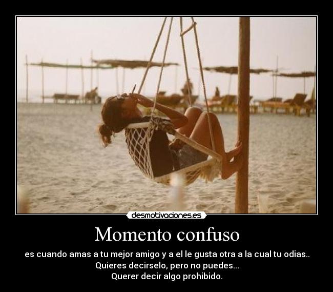 Momento confuso - es cuando amas a tu mejor amigo y a el le gusta otra a la cual tu odias..
Quieres decirselo, pero no puedes...
Querer decir algo prohibido.