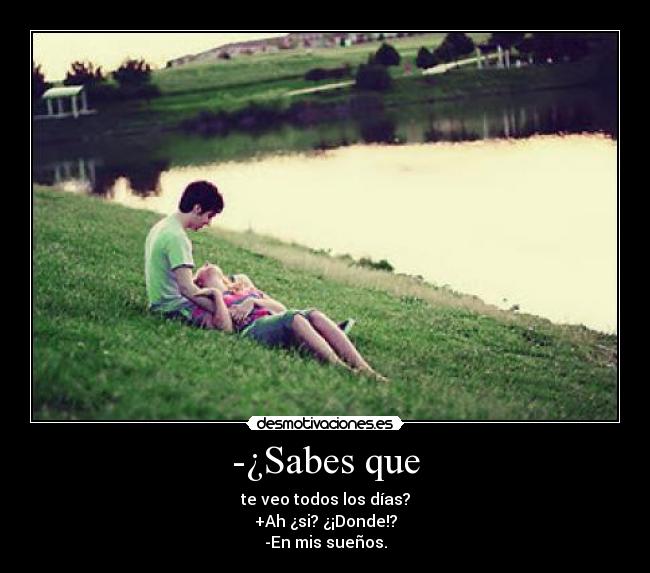 -¿Sabes que - te veo todos los días?
+Ah ¿si? ¿¡Donde!?
-En mis sueños.