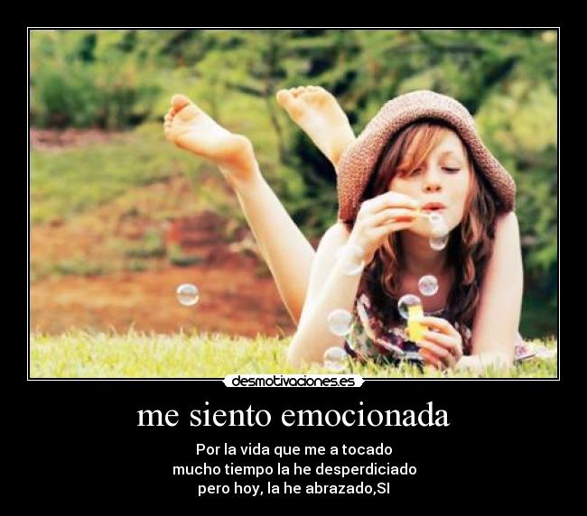 me siento emocionada - Por la vida que me a tocado
mucho tiempo la he desperdiciado
pero hoy, la he abrazado,SI♥