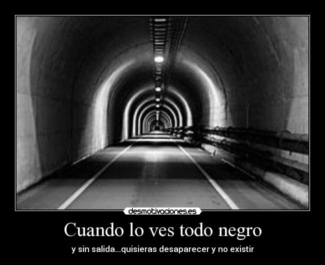 Cuando lo ves todo negro - y sin salida...quisieras desaparecer y no existir