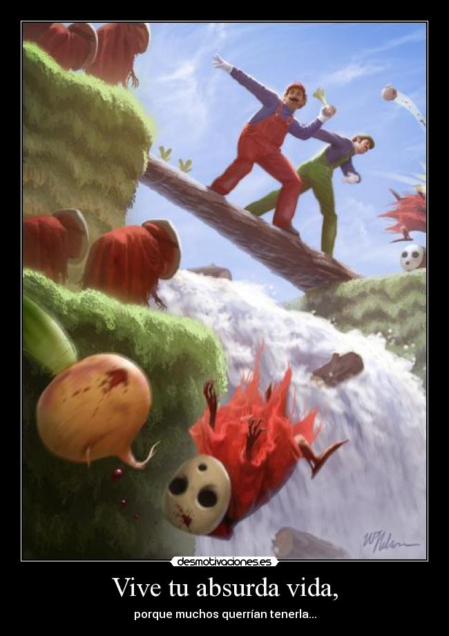 Vive tu absurda vida, - porque muchos querrían tenerla...