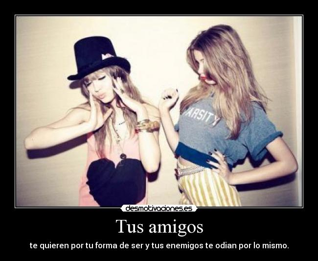 Tus amigos - te quieren por tu forma de ser y tus enemigos te odian por lo mismo.