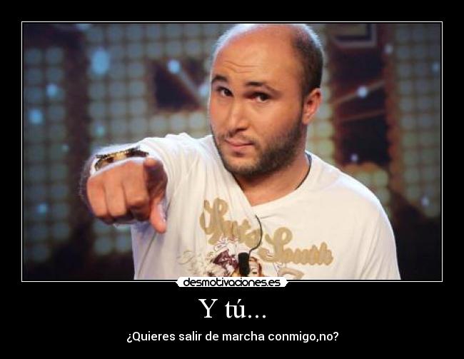 Y tú... - ¿Quieres salir de marcha conmigo,no?