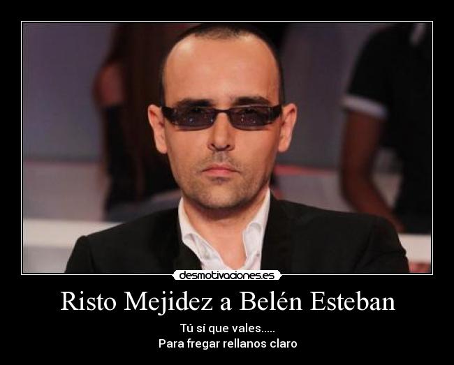 Risto Mejidez a Belén Esteban - Tú sí que vales.....
Para fregar rellanos claro