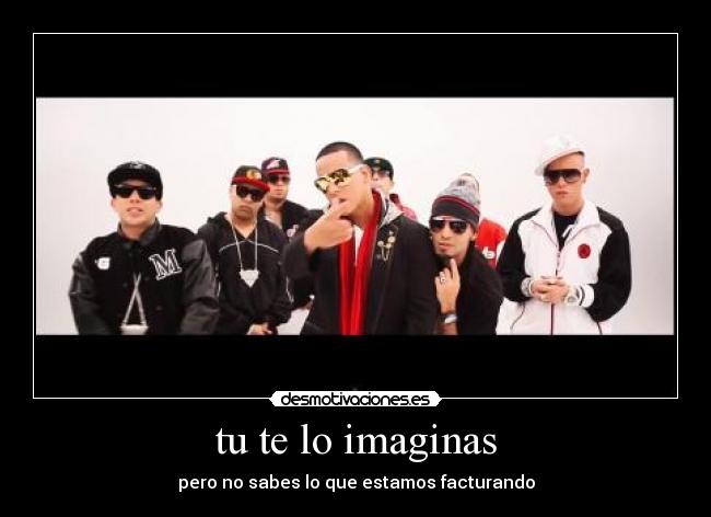 tu te lo imaginas - pero no sabes lo que estamos facturando