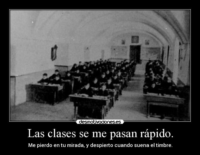 Las clases se me pasan rápido. - Me pierdo en tu mirada, y despierto cuando suena el timbre.