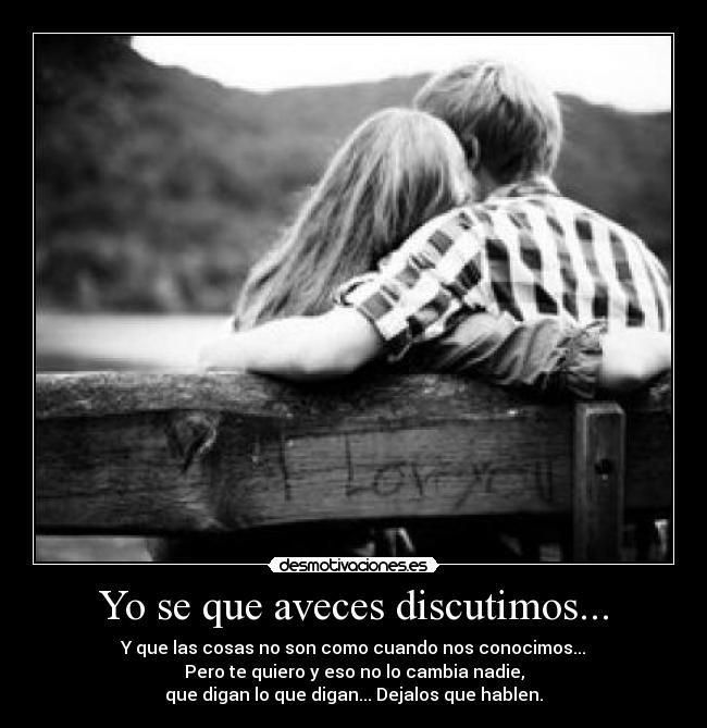 Yo se que aveces discutimos... - Y que las cosas no son como cuando nos conocimos...
Pero te quiero y eso no lo cambia nadie,
que digan lo que digan... Dejalos que hablen.