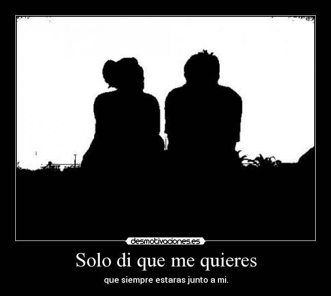 Solo di que me quieres - que siempre estaras junto a mi.