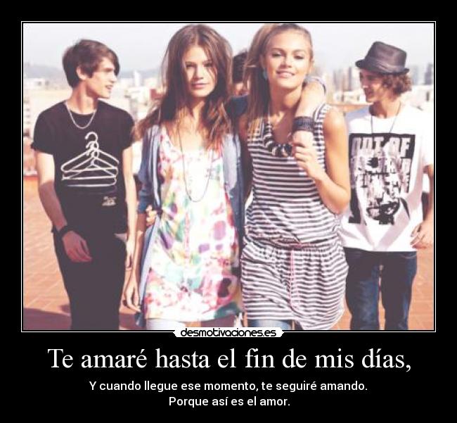 Te amaré hasta el fin de mis días, - Y cuando llegue ese momento, te seguiré amando.
Porque así es el amor.