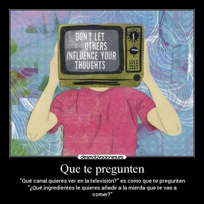 Que te pregunten - Qué canal quieres ver en la televisión? es como que te pregunten
¿Qué ingredientes le quieres añadir a la mierda que te vas a
comer?