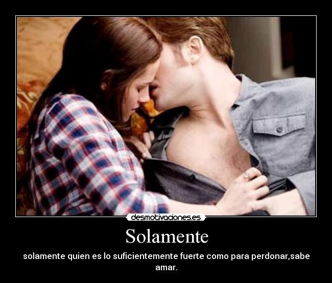 Solamente - solamente quien es lo suficientemente fuerte como para perdonar,sabe amar.