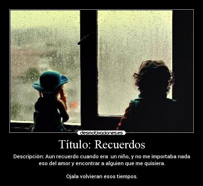 Título: Recuerdos - Descripción: Aun recuerdo cuando era un niño, y no me importaba nada
eso del amor y encontrar a alguien que me quisiera.
Ojala volvieran esos tiempos.