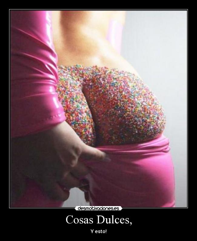 Cosas Dulces, - Y esto!